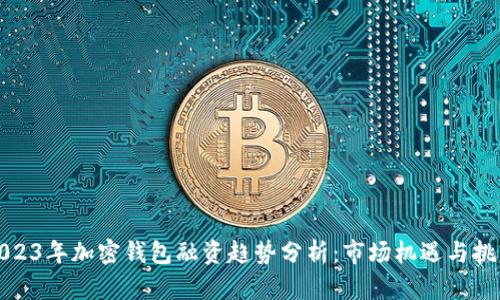 2023年加密钱包融资趋势分析:市场机遇与挑战