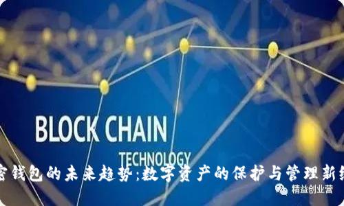 加密钱包的未来趋势:数字资产的保护与管理新纪元